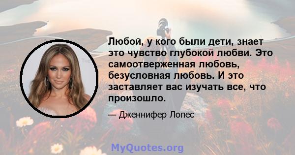 Любой, у кого были дети, знает это чувство глубокой любви. Это самоотверженная любовь, безусловная любовь. И это заставляет вас изучать все, что произошло.