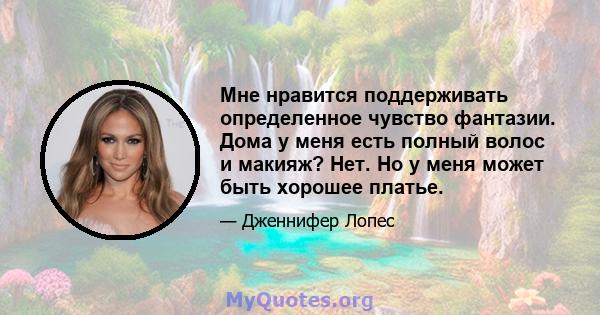 Мне нравится поддерживать определенное чувство фантазии. Дома у меня есть полный волос и макияж? Нет. Но у меня может быть хорошее платье.