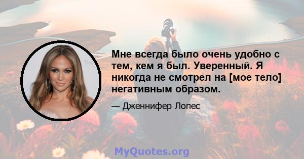 Мне всегда было очень удобно с тем, кем я был. Уверенный. Я никогда не смотрел на [мое тело] негативным образом.