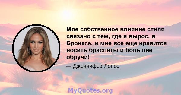 Мое собственное влияние стиля связано с тем, где я вырос, в Бронксе, и мне все еще нравится носить браслеты и большие обручи!