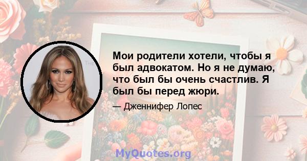 Мои родители хотели, чтобы я был адвокатом. Но я не думаю, что был бы очень счастлив. Я был бы перед жюри.