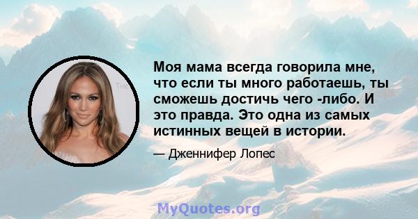 Моя мама всегда говорила мне, что если ты много работаешь, ты сможешь достичь чего -либо. И это правда. Это одна из самых истинных вещей в истории.