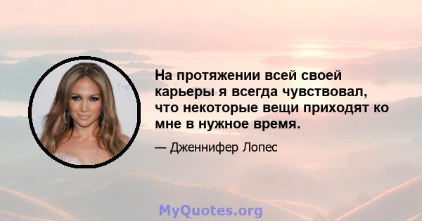 На протяжении всей своей карьеры я всегда чувствовал, что некоторые вещи приходят ко мне в нужное время.