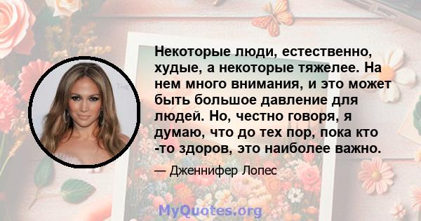 Некоторые люди, естественно, худые, а некоторые тяжелее. На нем много внимания, и это может быть большое давление для людей. Но, честно говоря, я думаю, что до тех пор, пока кто -то здоров, это наиболее важно.