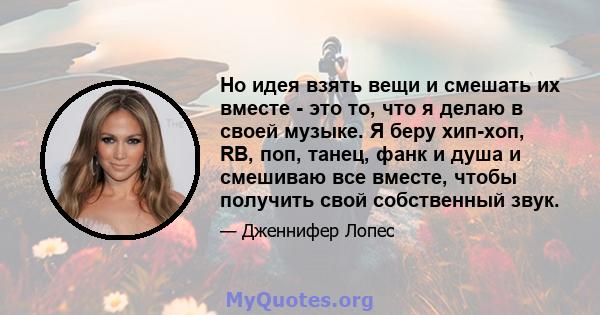 Но идея взять вещи и смешать их вместе - это то, что я делаю в своей музыке. Я беру хип-хоп, RB, поп, танец, фанк и душа и смешиваю все вместе, чтобы получить свой собственный звук.