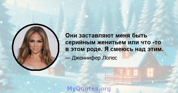 Они заставляют меня быть серийным женитьем или что -то в этом роде. Я смеюсь над этим.