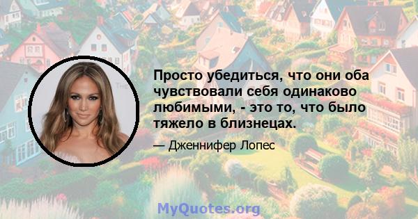 Просто убедиться, что они оба чувствовали себя одинаково любимыми, - это то, что было тяжело в близнецах.