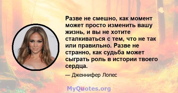 Разве не смешно, как момент может просто изменить вашу жизнь, и вы не хотите сталкиваться с тем, что не так или правильно. Разве не странно, как судьба может сыграть роль в истории твоего сердца.