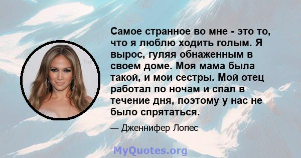 Самое странное во мне - это то, что я люблю ходить голым. Я вырос, гуляя обнаженным в своем доме. Моя мама была такой, и мои сестры. Мой отец работал по ночам и спал в течение дня, поэтому у нас не было спрятаться.