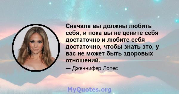 Сначала вы должны любить себя, и пока вы не цените себя достаточно и любите себя достаточно, чтобы знать это, у вас не может быть здоровых отношений.