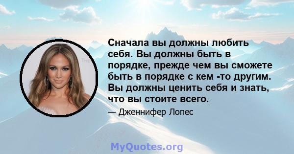 Сначала вы должны любить себя. Вы должны быть в порядке, прежде чем вы сможете быть в порядке с кем -то другим. Вы должны ценить себя и знать, что вы стоите всего.