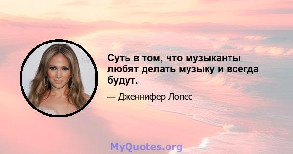 Суть в том, что музыканты любят делать музыку и всегда будут.