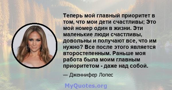 Теперь мой главный приоритет в том, что мои дети счастливы; Это мой номер один в жизни. Эти маленькие люди счастливы, довольны и получают все, что им нужно? Все после этого является второстепенным. Раньше моя работа