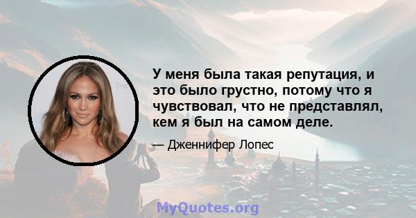 У меня была такая репутация, и это было грустно, потому что я чувствовал, что не представлял, кем я был на самом деле.