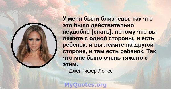 У меня были близнецы, так что это было действительно неудобно [спать], потому что вы лежите с одной стороны, и есть ребенок, и вы лежите на другой стороне, и там есть ребенок. Так что мне было очень тяжело с этим.