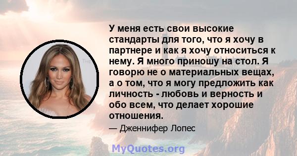 У меня есть свои высокие стандарты для того, что я хочу в партнере и как я хочу относиться к нему. Я много приношу на стол. Я говорю не о материальных вещах, а о том, что я могу предложить как личность - любовь и