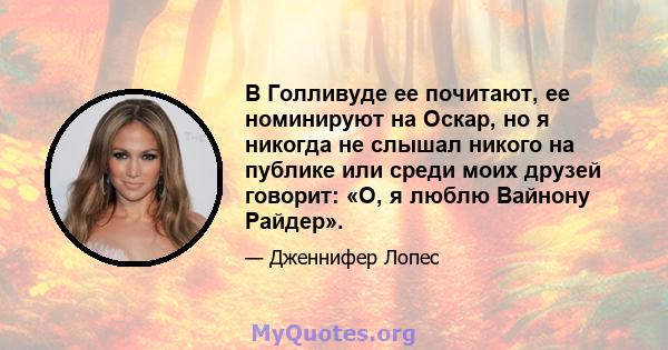 В Голливуде ее почитают, ее номинируют на Оскар, но я никогда не слышал никого на публике или среди моих друзей говорит: «О, я люблю Вайнону Райдер».