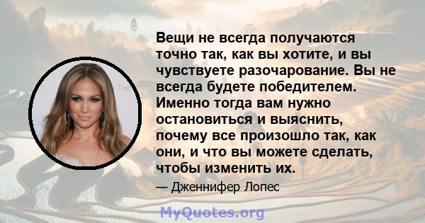 Вещи не всегда получаются точно так, как вы хотите, и вы чувствуете разочарование. Вы не всегда будете победителем. Именно тогда вам нужно остановиться и выяснить, почему все произошло так, как они, и что вы можете