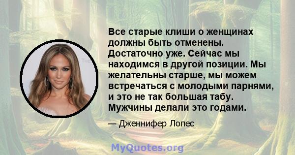 Все старые клиши о женщинах должны быть отменены. Достаточно уже. Сейчас мы находимся в другой позиции. Мы желательны старше, мы можем встречаться с молодыми парнями, и это не так большая табу. Мужчины делали это годами.