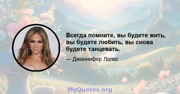 Всегда помните, вы будете жить, вы будете любить, вы снова будете танцевать.