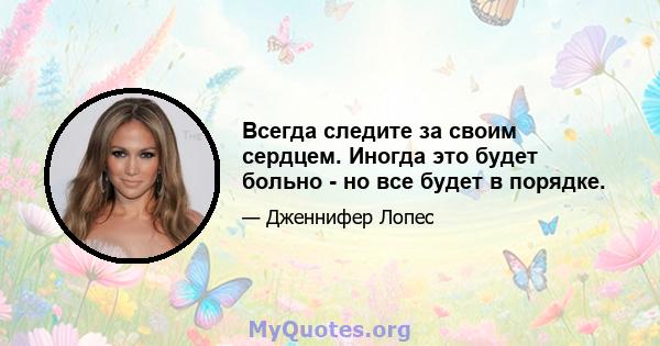 Всегда следите за своим сердцем. Иногда это будет больно - но все будет в порядке.