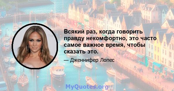 Всякий раз, когда говорить правду некомфортно, это часто самое важное время, чтобы сказать это.