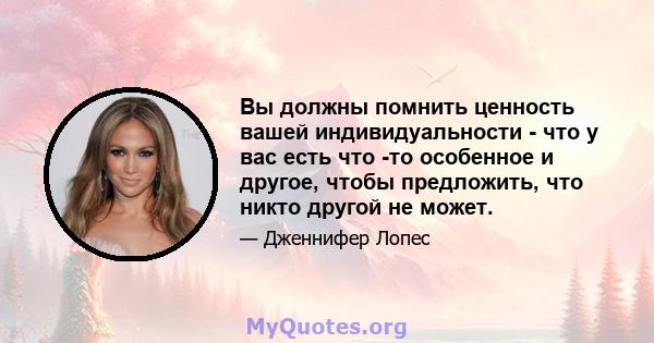 Вы должны помнить ценность вашей индивидуальности - что у вас есть что -то особенное и другое, чтобы предложить, что никто другой не может.