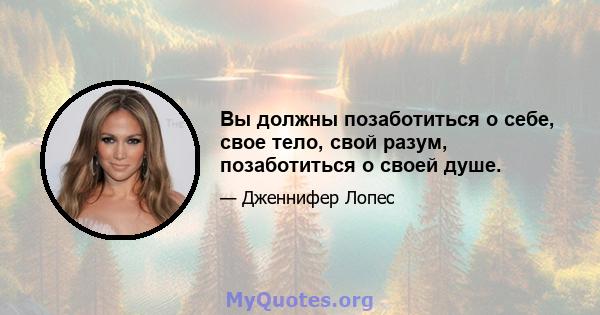 Вы должны позаботиться о себе, свое тело, свой разум, позаботиться о своей душе.