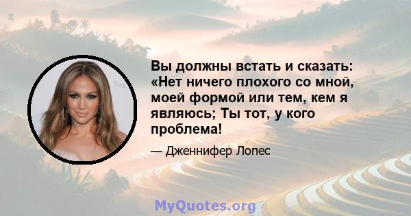 Вы должны встать и сказать: «Нет ничего плохого со мной, моей формой или тем, кем я являюсь; Ты тот, у кого проблема!