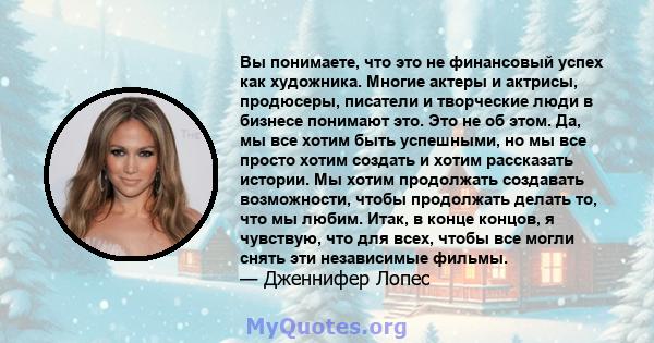 Вы понимаете, что это не финансовый успех как художника. Многие актеры и актрисы, продюсеры, писатели и творческие люди в бизнесе понимают это. Это не об этом. Да, мы все хотим быть успешными, но мы все просто хотим