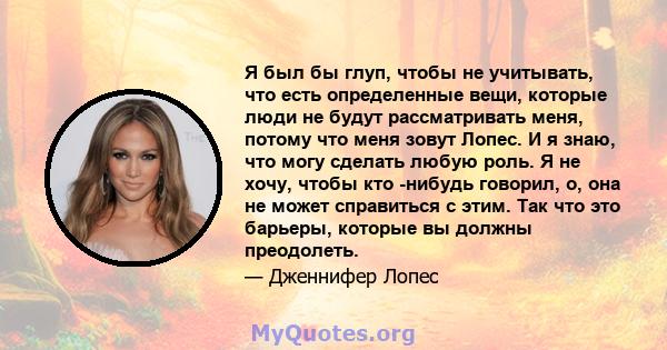 Я был бы глуп, чтобы не учитывать, что есть определенные вещи, которые люди не будут рассматривать меня, потому что меня зовут Лопес. И я знаю, что могу сделать любую роль. Я не хочу, чтобы кто -нибудь говорил, о, она