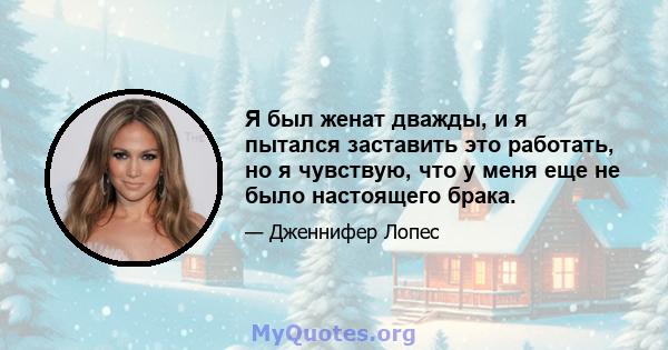 Я был женат дважды, и я пытался заставить это работать, но я чувствую, что у меня еще не было настоящего брака.