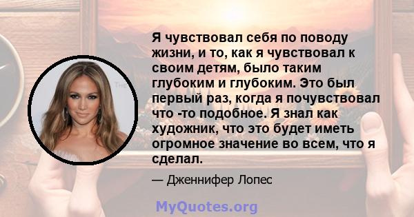 Я чувствовал себя по поводу жизни, и то, как я чувствовал к своим детям, было таким глубоким и глубоким. Это был первый раз, когда я почувствовал что -то подобное. Я знал как художник, что это будет иметь огромное