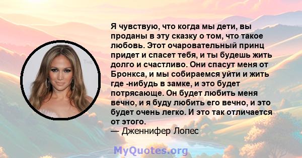 Я чувствую, что когда мы дети, вы проданы в эту сказку о том, что такое любовь. Этот очаровательный принц придет и спасет тебя, и ты будешь жить долго и счастливо. Они спасут меня от Бронкса, и мы собираемся уйти и жить 