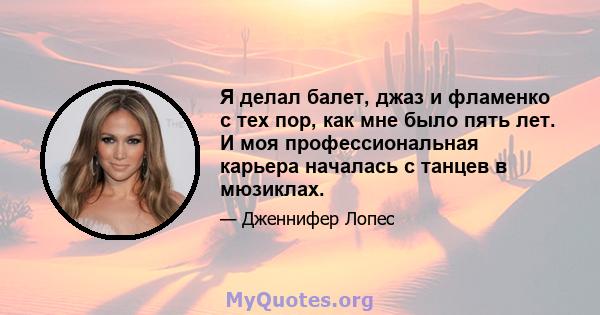 Я делал балет, джаз и фламенко с тех пор, как мне было пять лет. И моя профессиональная карьера началась с танцев в мюзиклах.