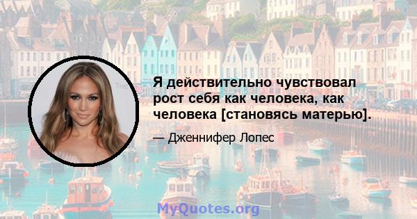 Я действительно чувствовал рост себя как человека, как человека [становясь матерью].