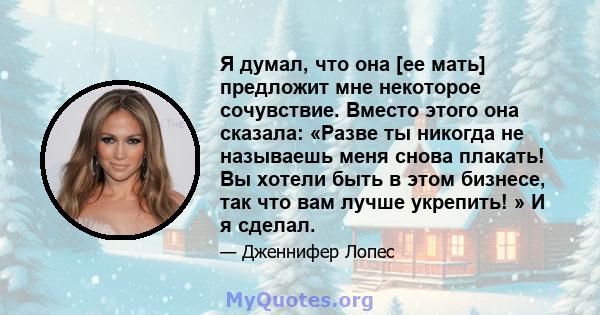 Я думал, что она [ее мать] предложит мне некоторое сочувствие. Вместо этого она сказала: «Разве ты никогда не называешь меня снова плакать! Вы хотели быть в этом бизнесе, так что вам лучше укрепить! » И я сделал.