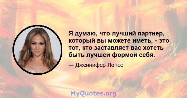 Я думаю, что лучший партнер, который вы можете иметь, - это тот, кто заставляет вас хотеть быть лучшей формой себя.