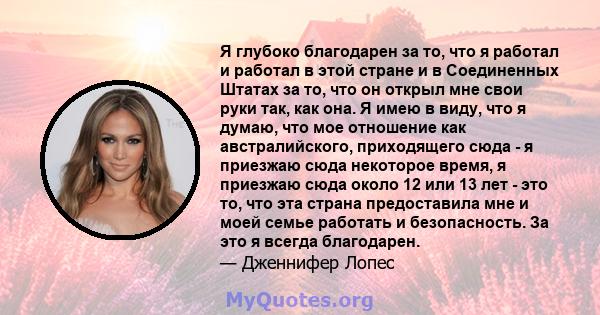 Я глубоко благодарен за то, что я работал и работал в этой стране и в Соединенных Штатах за то, что он открыл мне свои руки так, как она. Я имею в виду, что я думаю, что мое отношение как австралийского, приходящего