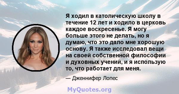 Я ходил в католическую школу в течение 12 лет и ходило в церковь каждое воскресенье. Я могу больше этого не делать, но я думаю, что это дало мне хорошую основу. Я также исследовал вещи на своей собственной философии и