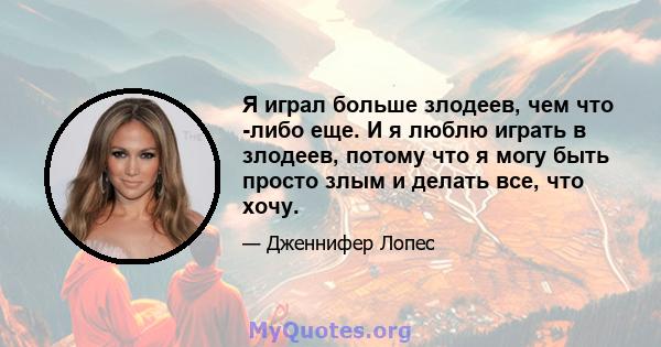 Я играл больше злодеев, чем что -либо еще. И я люблю играть в злодеев, потому что я могу быть просто злым и делать все, что хочу.