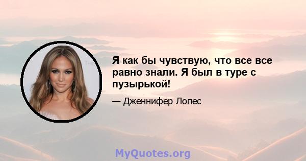 Я как бы чувствую, что все все равно знали. Я был в туре с пузырькой!