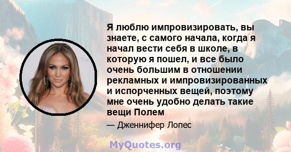 Я люблю импровизировать, вы знаете, с самого начала, когда я начал вести себя в школе, в которую я пошел, и все было очень большим в отношении рекламных и импровизированных и испорченных вещей, поэтому мне очень удобно