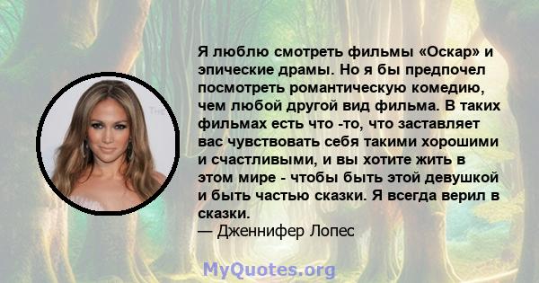 Я люблю смотреть фильмы «Оскар» и эпические драмы. Но я бы предпочел посмотреть романтическую комедию, чем любой другой вид фильма. В таких фильмах есть что -то, что заставляет вас чувствовать себя такими хорошими и