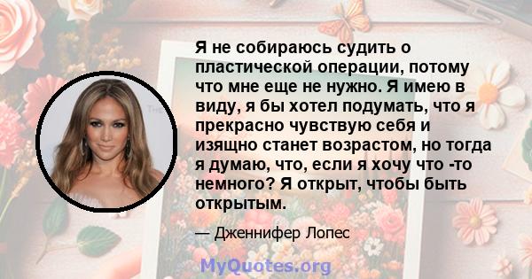 Я не собираюсь судить о пластической операции, потому что мне еще не нужно. Я имею в виду, я бы хотел подумать, что я прекрасно чувствую себя и изящно станет возрастом, но тогда я думаю, что, если я хочу что -то