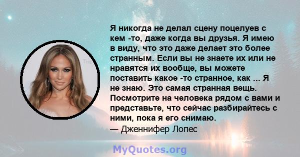 Я никогда не делал сцену поцелуев с кем -то, даже когда вы друзья. Я имею в виду, что это даже делает это более странным. Если вы не знаете их или не нравятся их вообще, вы можете поставить какое -то странное, как ... Я 