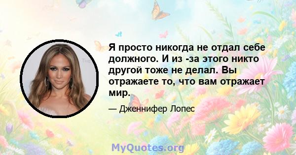 Я просто никогда не отдал себе должного. И из -за этого никто другой тоже не делал. Вы отражаете то, что вам отражает мир.