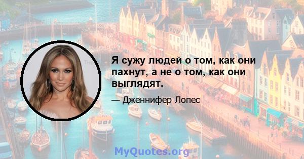 Я сужу людей о том, как они пахнут, а не о том, как они выглядят.