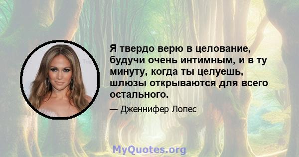 Я твердо верю в целование, будучи очень интимным, и в ту минуту, когда ты целуешь, шлюзы открываются для всего остального.