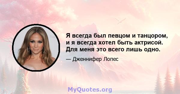 Я всегда был певцом и танцором, и я всегда хотел быть актрисой. Для меня это всего лишь одно.